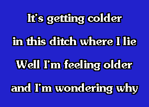 It's getting colder
in this ditch where I lie
Well I'm feeling older

and I'm wondering why