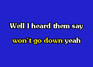 Well I heard them say

won't go down yeah