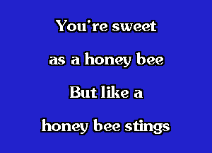 You're sweet
as a honey bee

But like a

honey bee stings