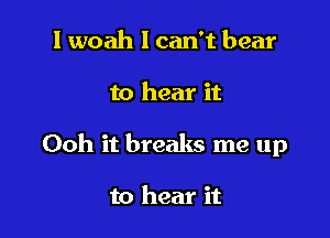 I woah I can't bear

to hear it

Ooh it breaks me up

to hear it