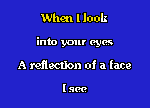 When I look

into your eyes

A reflection of a face

lsee