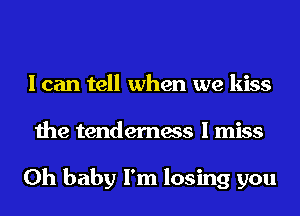 I can tell when we kiss
the tenderness I miss

Oh baby I'm losing you