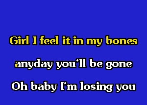 Girl I feel it in my bones
anyday you'll be gone

Oh baby I'm losing you