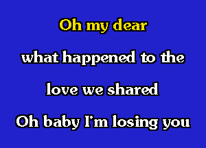 Oh my dear
what happened to the

love we shared

Oh baby I'm losing you