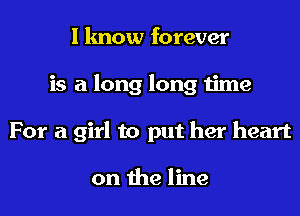 I know forever
is a long long time
For a girl to put her heart

on the line
