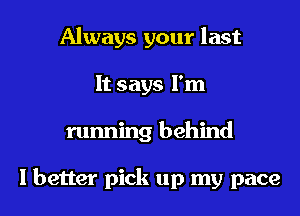 Always your last
It says I'm
running behind

I better pick up my pace