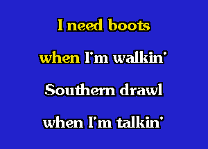 I need boots
when I'm walkin'

Southern drawl

when I'm talkin'
