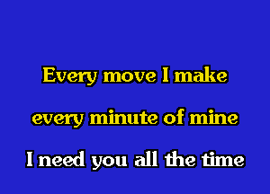 Every move I make
every minute of mine

I need you all the time