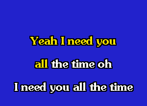 Yeah I need you

all the time oh

I need you all the iime