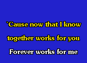 Cause now that I know
together works for you

Forever works for me