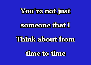 You're not just

someone that I

Think about from

time to time