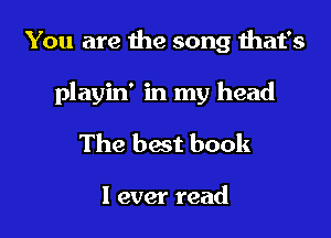 You are the song that's

playin' in my head

The best book

I ever read