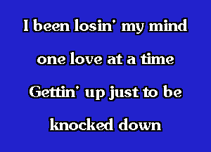 I been losin' my mind
one love at a time

Gettin' up just to be

knocked down I