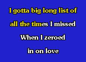 I gotta big long list of
all the times I missed

When I zeroed

in on love