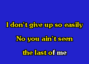 I don't give up so easily

No you ain't seen

the last of me