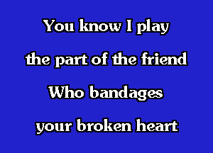 You know I play
the part of the friend
Who bandages

your broken heart