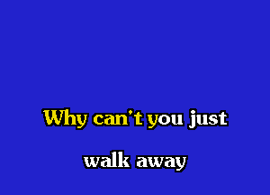 Why can't you just

walk away
