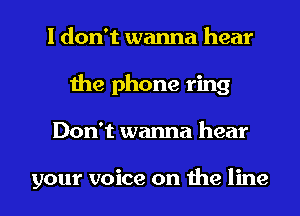 I don't wanna hear
the phone ring
Don't wanna hear

your voice on the line