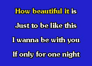 How beautiful it is
Just to be like this
I wanna be with you

If only for one night