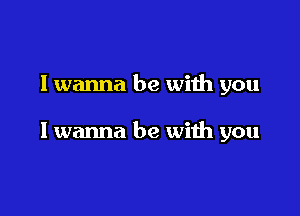 I wanna be with you

I wanna be with you