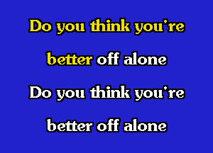 Do you think you're

better off alone

Do you think you're

better off alone