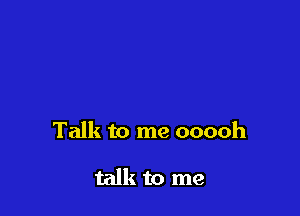 Talk to me ooooh

talk to me