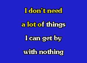 I don't need

a lot of mings

I can get by

with nothing