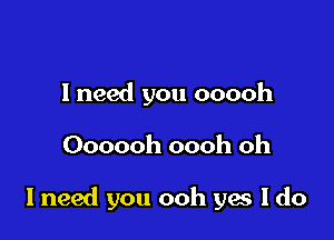 lneed you ooooh

Oooooh 00(

I need you ooh yes I do