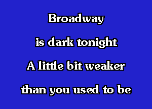 Broadway

is dark tonight

A little bit weaker

than you used to be