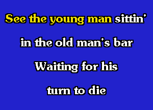 See the young man sittin'
in the old man's bar
Waiting for his

turn to die