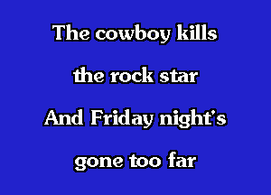 The cowboy kills

the rock star

And Friday night's

gone too far