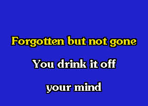 Forgotten but not gone

You drink it off

your mind