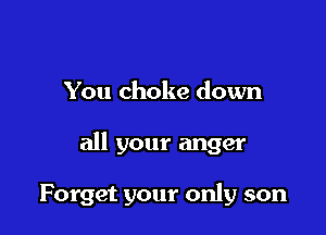 You choke down

all your anger

Forget your only son