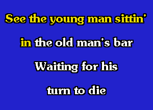 See the young man sittin'
in the old man's bar
Waiting for his

turn to die