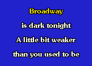 Broadway

is dark tonight

A little bit weaker

than you used to be