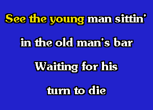 See the young man sittin'
in the old man's bar
Waiting for his

turn to die