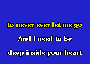 to never ever let me go

And I need to be

deep inside your heart