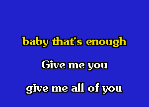 baby that's enough

Give me you

give me all of you