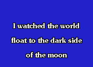 I watched the world

float to the dark side

of the moon