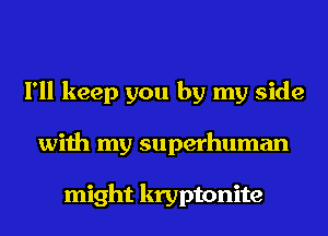 I'll keep you by my side
with my superhuman

might kryptonite