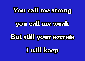 You call me strong
you call me weak

But still your secrets

I will keep