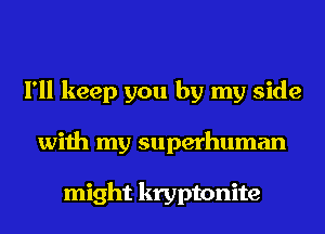 I'll keep you by my side
with my superhuman

might kryptonite