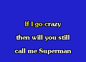 If I go crazy

then will you still

call me Superman