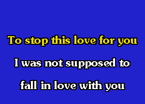 To stop this love for you

I was not supposed to

fall in love with you