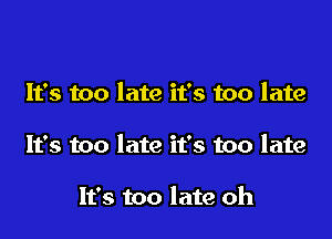 It's too late it's too late

It's too late it's too late

It's too late oh