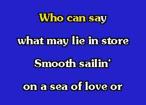 Who can say

what may lie in store

Smooth sailin'

on a sea of love or