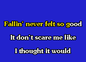 Fallin' never felt so good

It don't scare me like

I mought it would