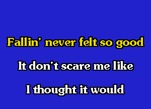 Fallin' never felt so good

It don't scare me like

I mought it would