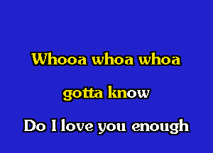 Whooa whoa whoa

gotta know

Do I love you enough