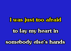 I was just too afraid
to lay my heart in

somebody else's hands
